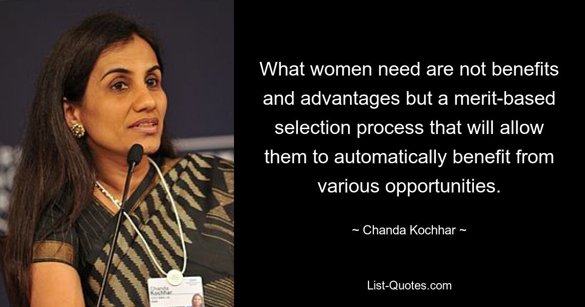 What women need are not benefits and advantages but a merit-based selection process that will allow them to automatically benefit from various opportunities. — © Chanda Kochhar