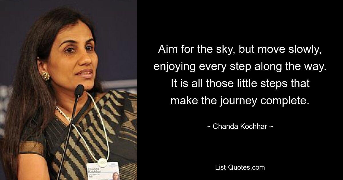 Aim for the sky, but move slowly, enjoying every step along the way. It is all those little steps that make the journey complete. — © Chanda Kochhar