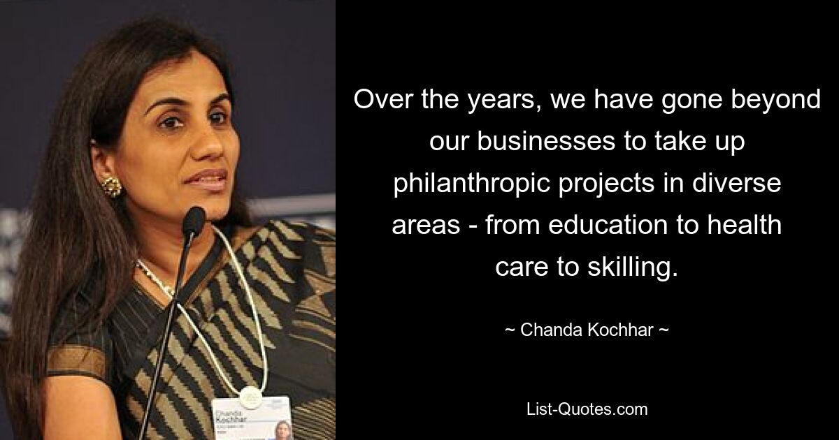 Over the years, we have gone beyond our businesses to take up philanthropic projects in diverse areas - from education to health care to skilling. — © Chanda Kochhar