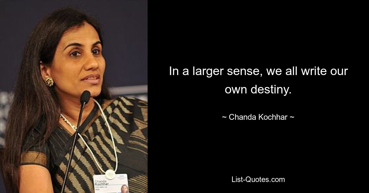 In a larger sense, we all write our own destiny. — © Chanda Kochhar