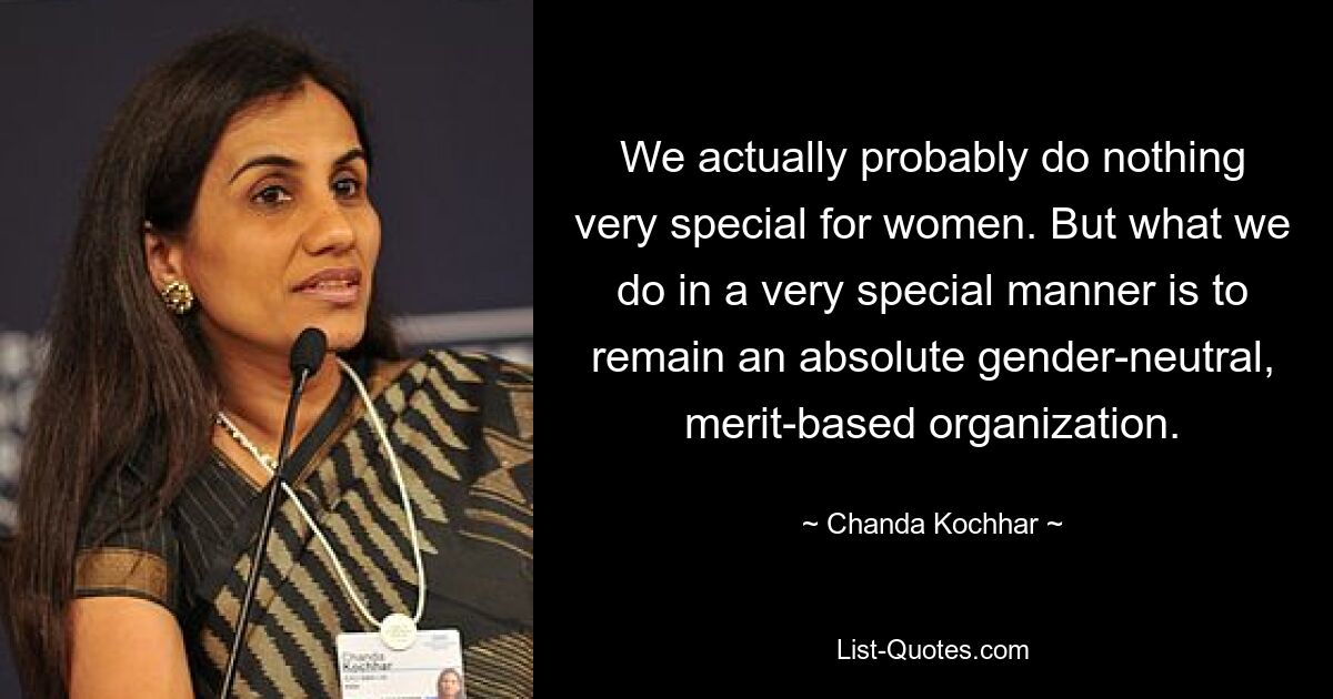 We actually probably do nothing very special for women. But what we do in a very special manner is to remain an absolute gender-neutral, merit-based organization. — © Chanda Kochhar