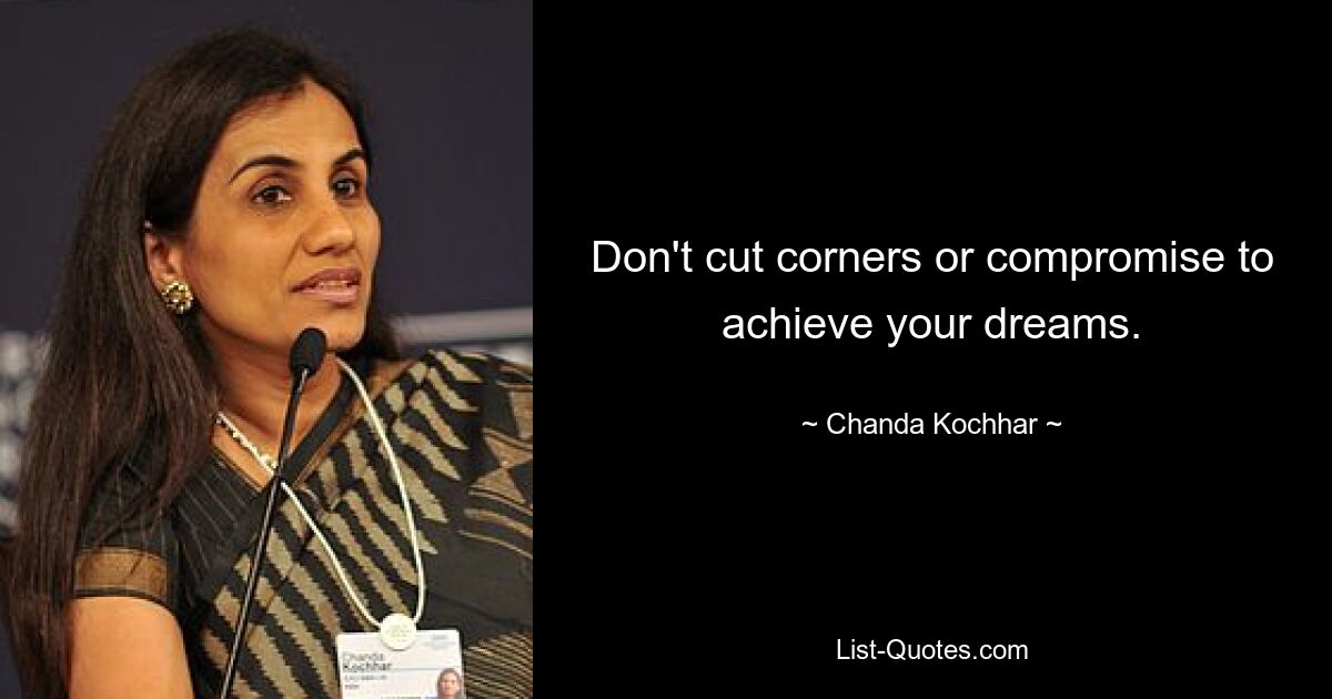 Don't cut corners or compromise to achieve your dreams. — © Chanda Kochhar