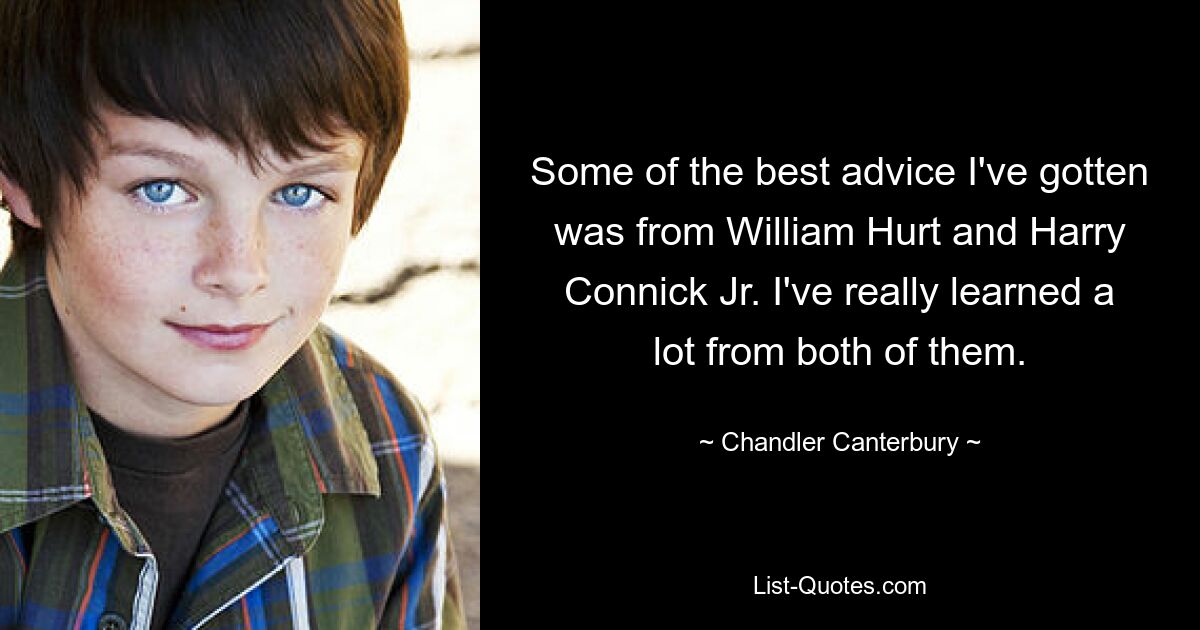 Some of the best advice I've gotten was from William Hurt and Harry Connick Jr. I've really learned a lot from both of them. — © Chandler Canterbury