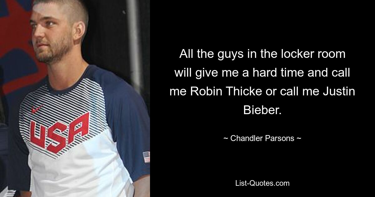 All the guys in the locker room will give me a hard time and call me Robin Thicke or call me Justin Bieber. — © Chandler Parsons