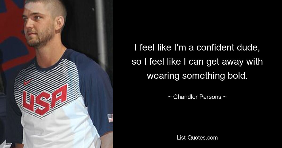 I feel like I'm a confident dude, so I feel like I can get away with wearing something bold. — © Chandler Parsons