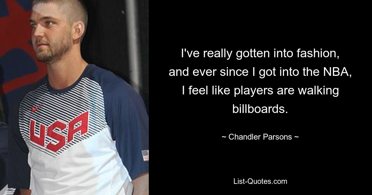 I've really gotten into fashion, and ever since I got into the NBA, I feel like players are walking billboards. — © Chandler Parsons