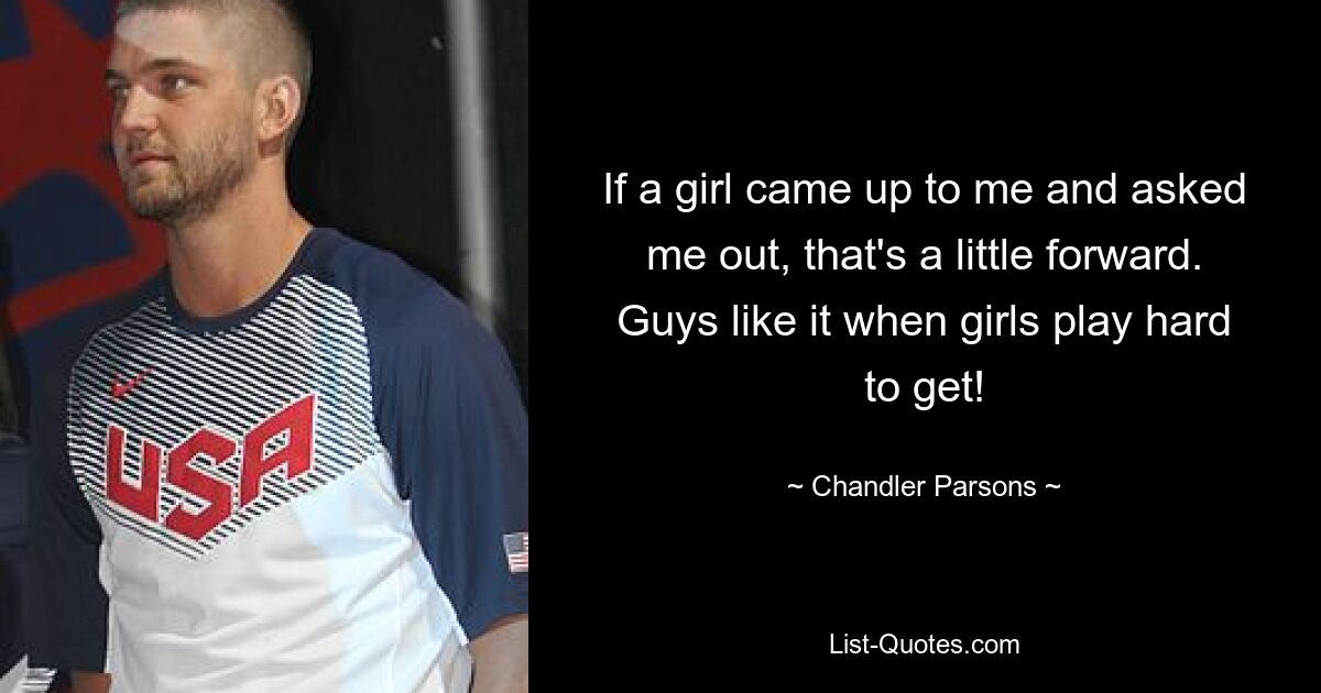 If a girl came up to me and asked me out, that's a little forward. Guys like it when girls play hard to get! — © Chandler Parsons