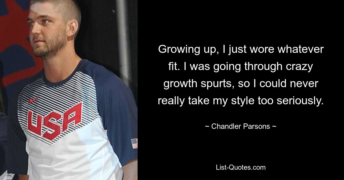 Growing up, I just wore whatever fit. I was going through crazy growth spurts, so I could never really take my style too seriously. — © Chandler Parsons