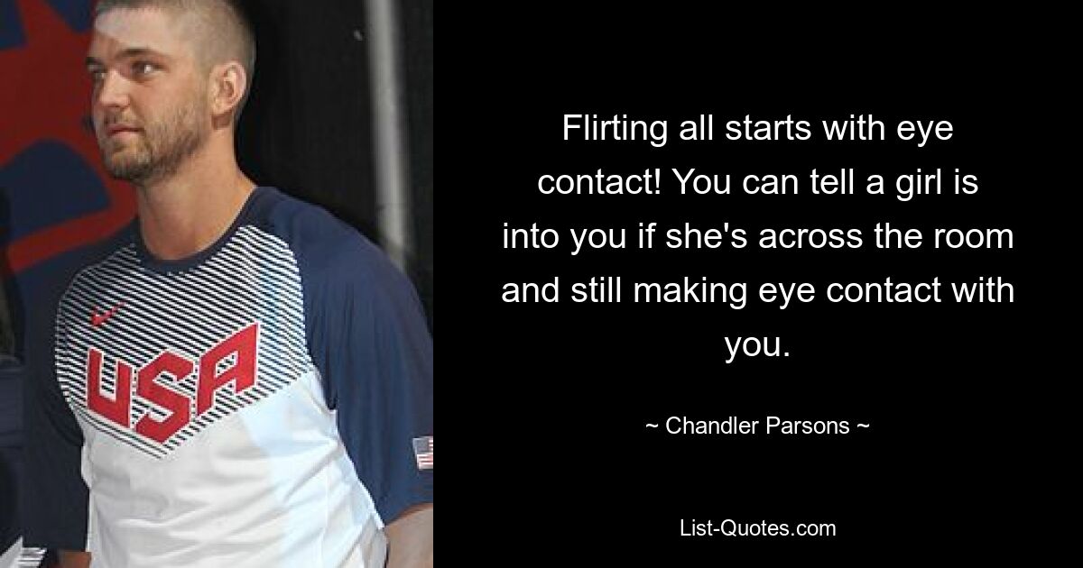 Flirting all starts with eye contact! You can tell a girl is into you if she's across the room and still making eye contact with you. — © Chandler Parsons