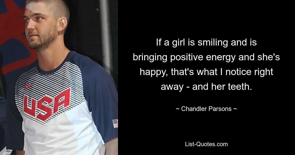 If a girl is smiling and is bringing positive energy and she's happy, that's what I notice right away - and her teeth. — © Chandler Parsons