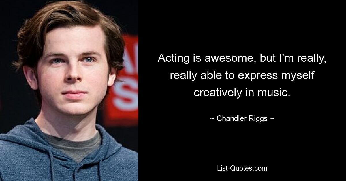 Acting is awesome, but I'm really, really able to express myself creatively in music. — © Chandler Riggs