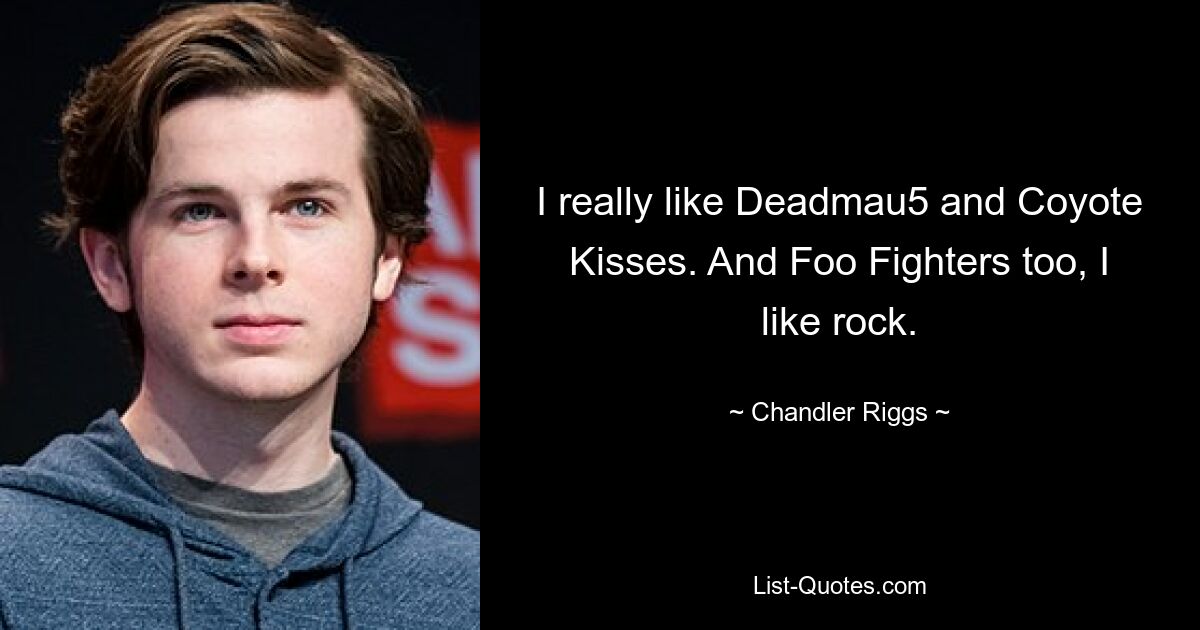 I really like Deadmau5 and Coyote Kisses. And Foo Fighters too, I like rock. — © Chandler Riggs