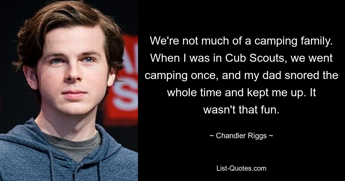 We're not much of a camping family. When I was in Cub Scouts, we went camping once, and my dad snored the whole time and kept me up. It wasn't that fun. — © Chandler Riggs