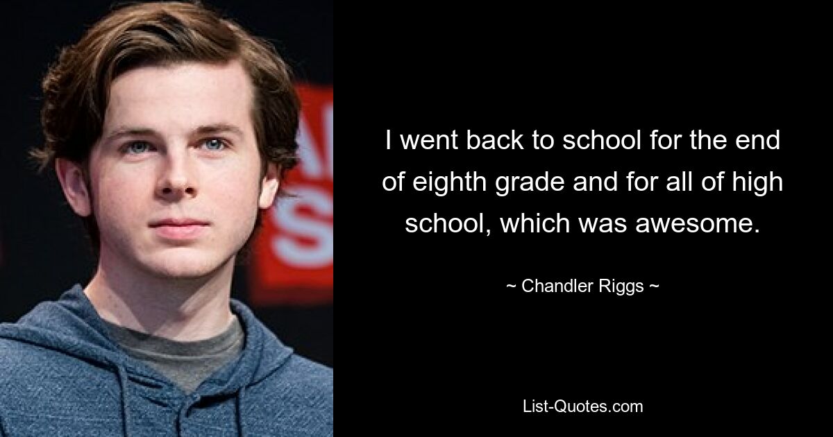 I went back to school for the end of eighth grade and for all of high school, which was awesome. — © Chandler Riggs