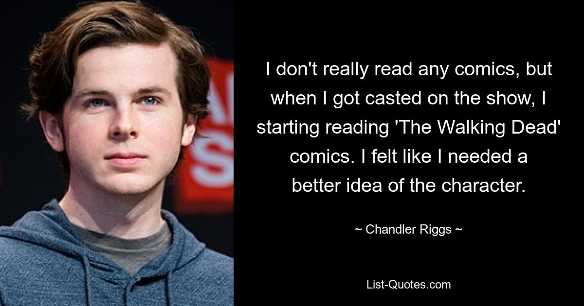 I don't really read any comics, but when I got casted on the show, I starting reading 'The Walking Dead' comics. I felt like I needed a better idea of the character. — © Chandler Riggs