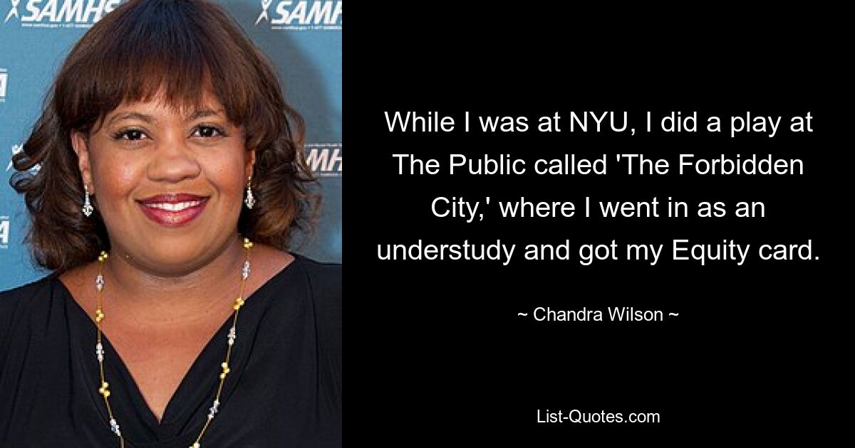 While I was at NYU, I did a play at The Public called 'The Forbidden City,' where I went in as an understudy and got my Equity card. — © Chandra Wilson