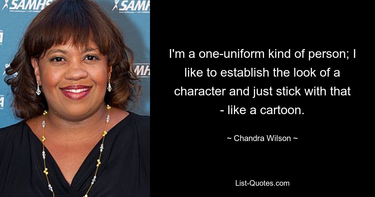 I'm a one-uniform kind of person; I like to establish the look of a character and just stick with that - like a cartoon. — © Chandra Wilson