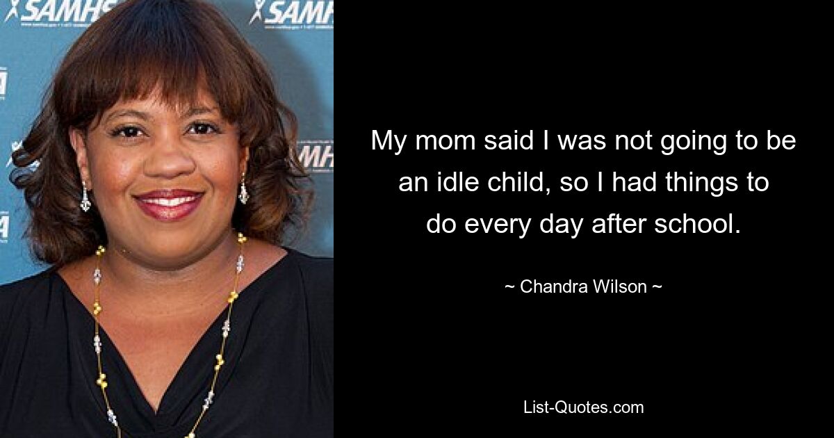 My mom said I was not going to be an idle child, so I had things to do every day after school. — © Chandra Wilson