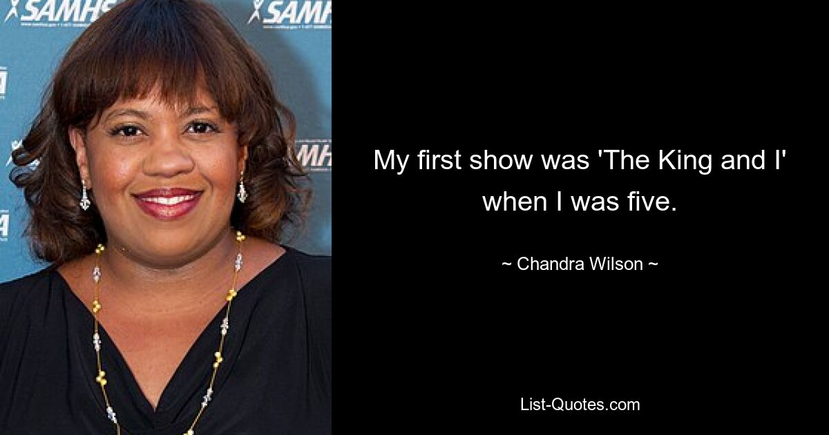 My first show was 'The King and I' when I was five. — © Chandra Wilson