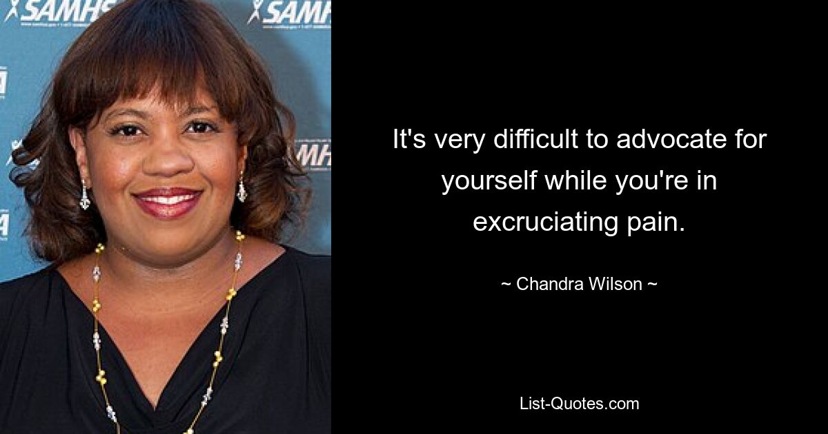 It's very difficult to advocate for yourself while you're in excruciating pain. — © Chandra Wilson