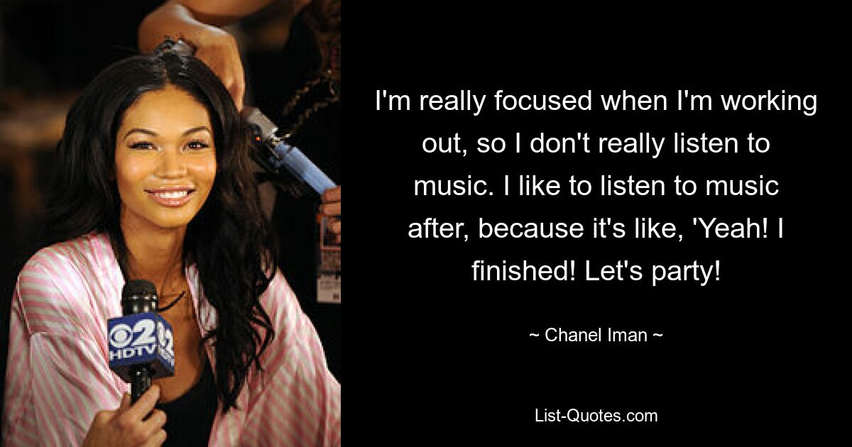 I'm really focused when I'm working out, so I don't really listen to music. I like to listen to music after, because it's like, 'Yeah! I finished! Let's party! — © Chanel Iman