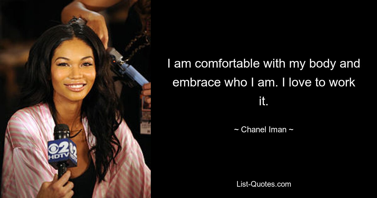 I am comfortable with my body and embrace who I am. I love to work it. — © Chanel Iman