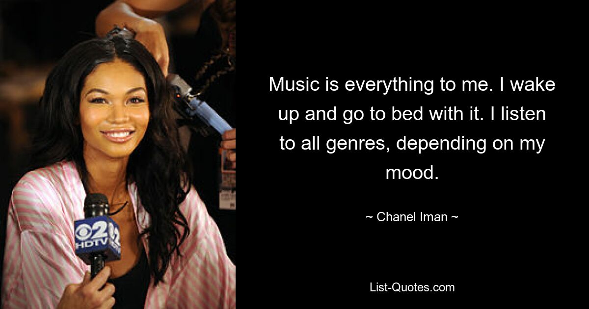 Music is everything to me. I wake up and go to bed with it. I listen to all genres, depending on my mood. — © Chanel Iman