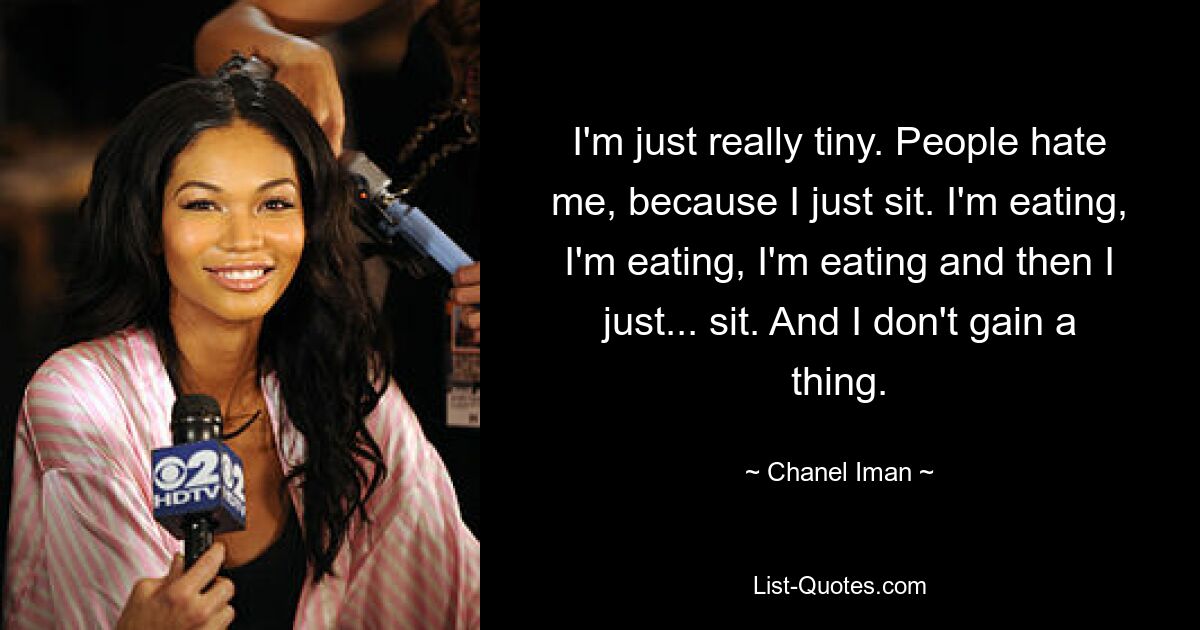 I'm just really tiny. People hate me, because I just sit. I'm eating, I'm eating, I'm eating and then I just... sit. And I don't gain a thing. — © Chanel Iman