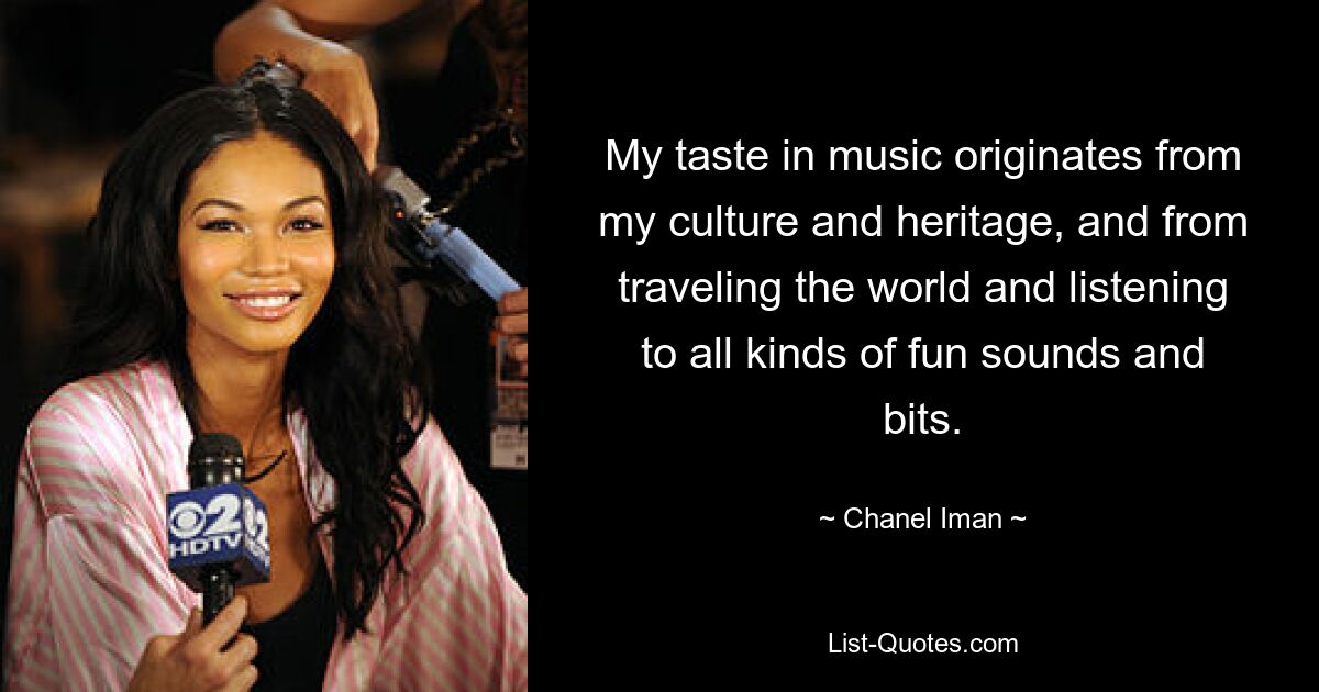 My taste in music originates from my culture and heritage, and from traveling the world and listening to all kinds of fun sounds and bits. — © Chanel Iman