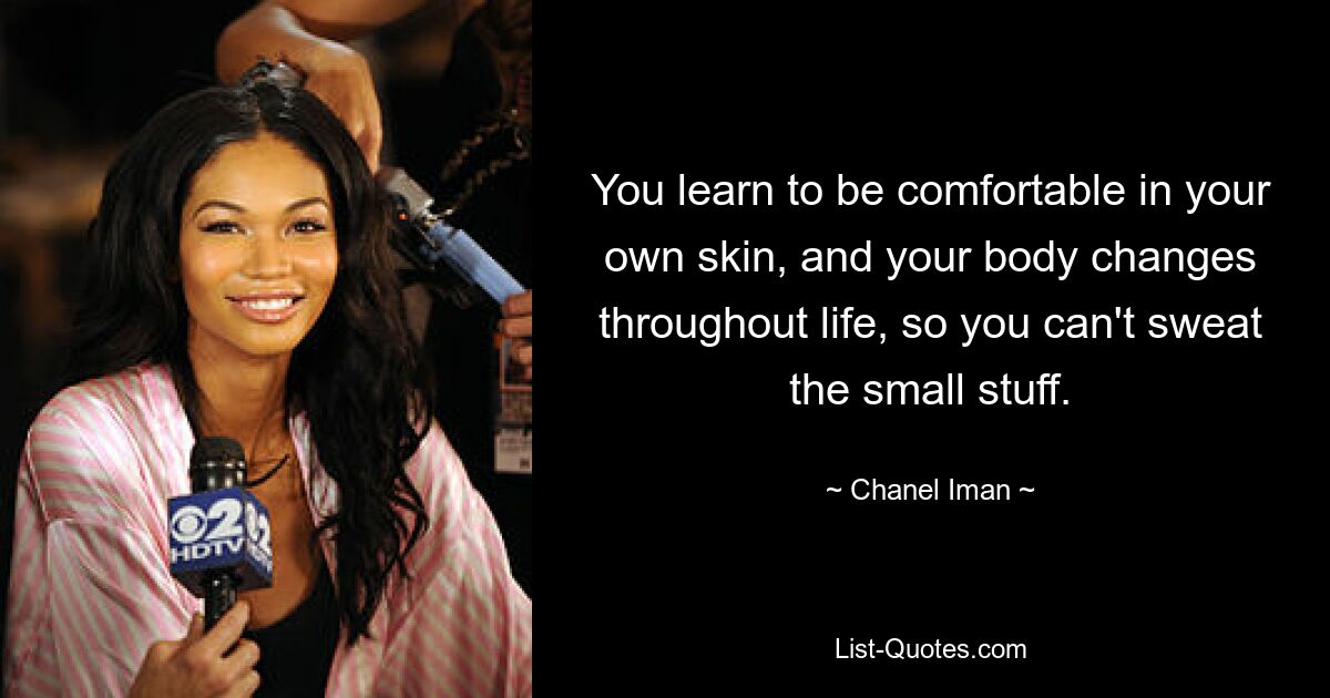 You learn to be comfortable in your own skin, and your body changes throughout life, so you can't sweat the small stuff. — © Chanel Iman