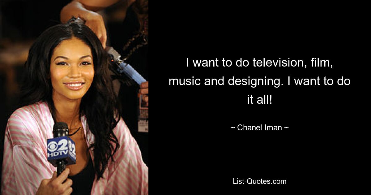 I want to do television, film, music and designing. I want to do it all! — © Chanel Iman