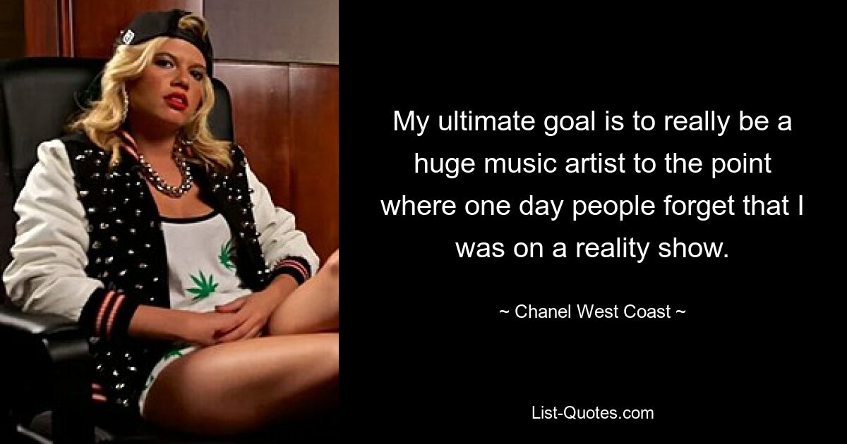 My ultimate goal is to really be a huge music artist to the point where one day people forget that I was on a reality show. — © Chanel West Coast