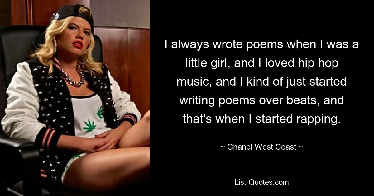 I always wrote poems when I was a little girl, and I loved hip hop music, and I kind of just started writing poems over beats, and that's when I started rapping. — © Chanel West Coast