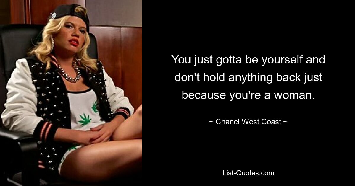 You just gotta be yourself and don't hold anything back just because you're a woman. — © Chanel West Coast