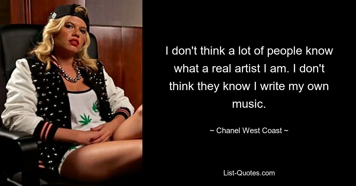 I don't think a lot of people know what a real artist I am. I don't think they know I write my own music. — © Chanel West Coast