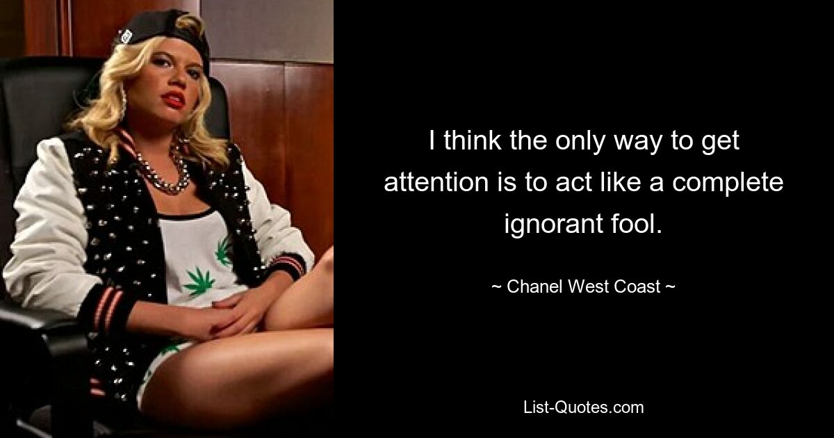 I think the only way to get attention is to act like a complete ignorant fool. — © Chanel West Coast