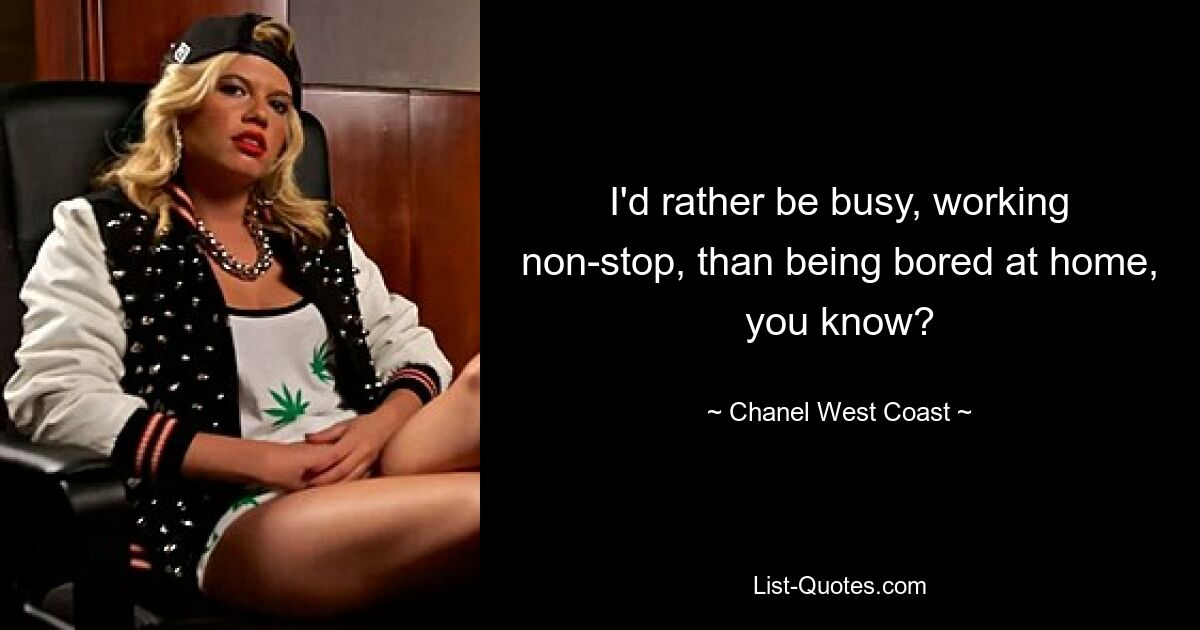 I'd rather be busy, working non-stop, than being bored at home, you know? — © Chanel West Coast