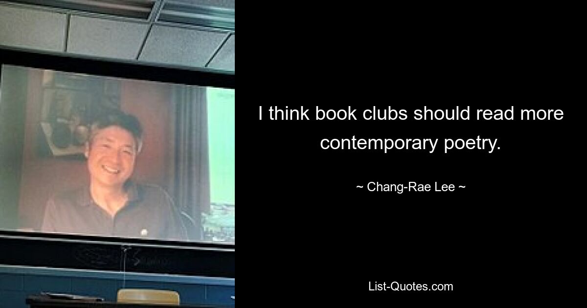 I think book clubs should read more contemporary poetry. — © Chang-Rae Lee