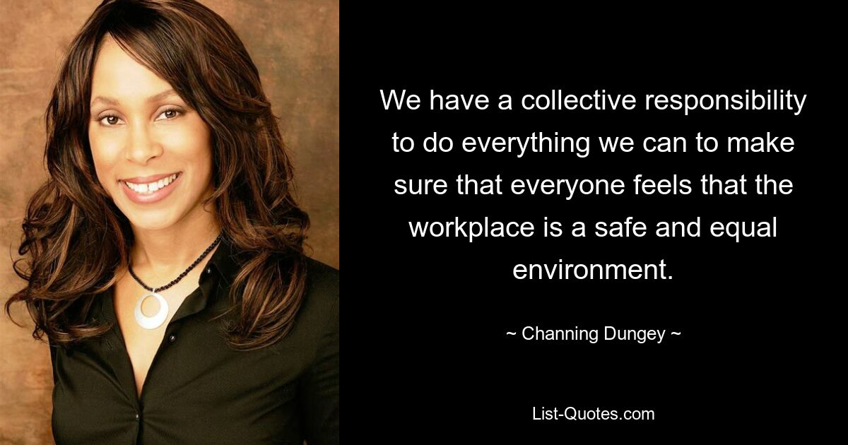 We have a collective responsibility to do everything we can to make sure that everyone feels that the workplace is a safe and equal environment. — © Channing Dungey