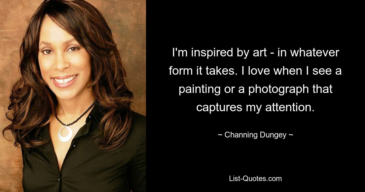 I'm inspired by art - in whatever form it takes. I love when I see a painting or a photograph that captures my attention. — © Channing Dungey