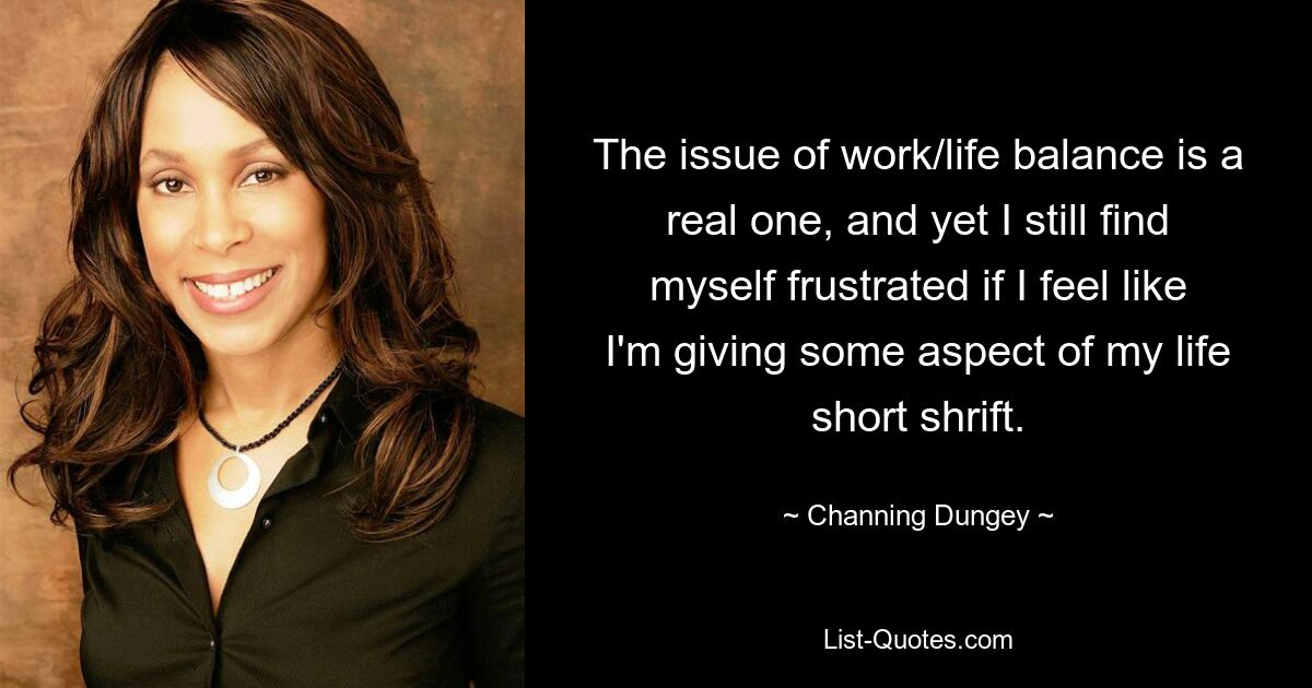 The issue of work/life balance is a real one, and yet I still find myself frustrated if I feel like I'm giving some aspect of my life short shrift. — © Channing Dungey