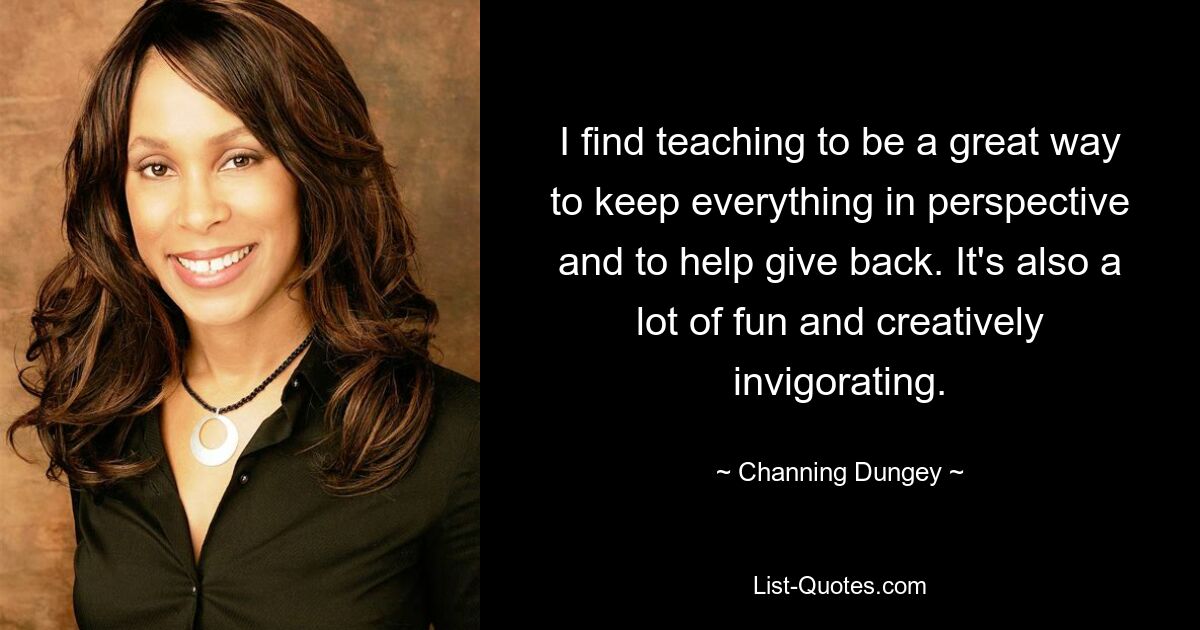 I find teaching to be a great way to keep everything in perspective and to help give back. It's also a lot of fun and creatively invigorating. — © Channing Dungey