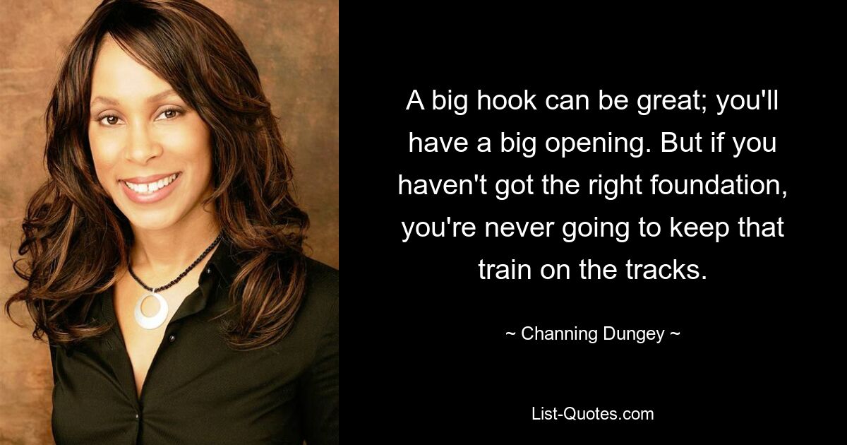 A big hook can be great; you'll have a big opening. But if you haven't got the right foundation, you're never going to keep that train on the tracks. — © Channing Dungey