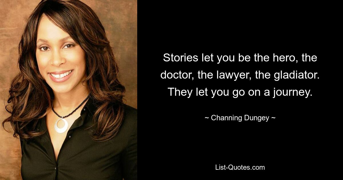 Stories let you be the hero, the doctor, the lawyer, the gladiator. They let you go on a journey. — © Channing Dungey