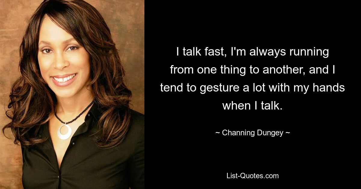 I talk fast, I'm always running from one thing to another, and I tend to gesture a lot with my hands when I talk. — © Channing Dungey