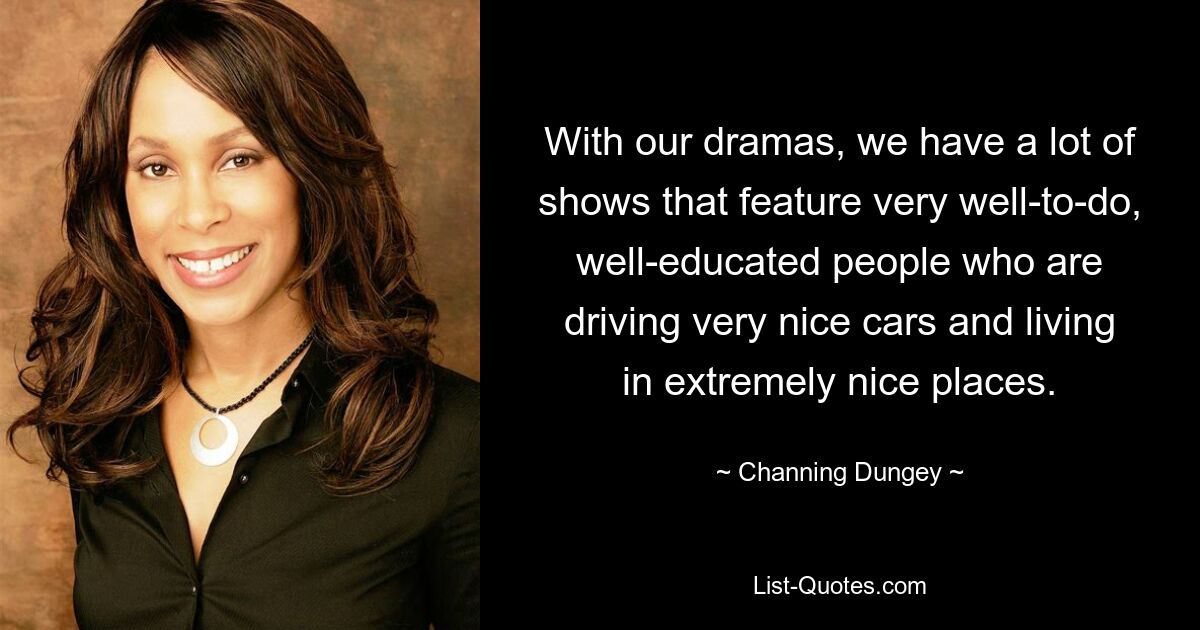 With our dramas, we have a lot of shows that feature very well-to-do, well-educated people who are driving very nice cars and living in extremely nice places. — © Channing Dungey