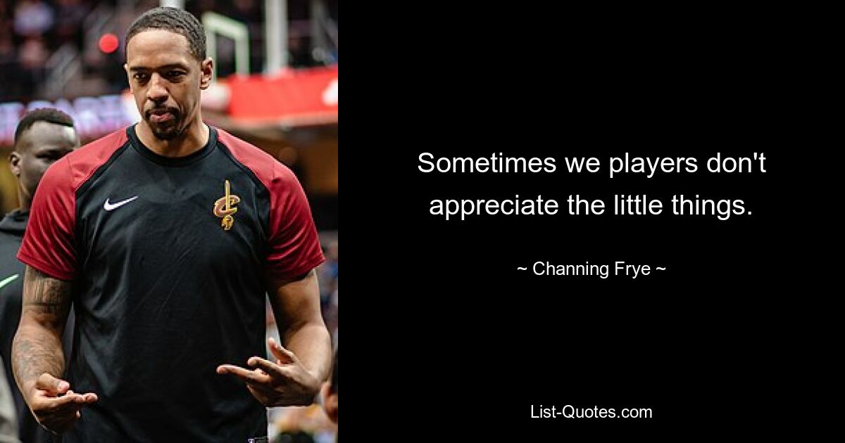 Sometimes we players don't appreciate the little things. — © Channing Frye