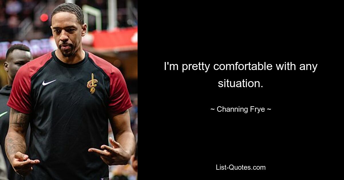 I'm pretty comfortable with any situation. — © Channing Frye