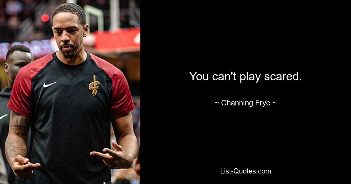 You can't play scared. — © Channing Frye