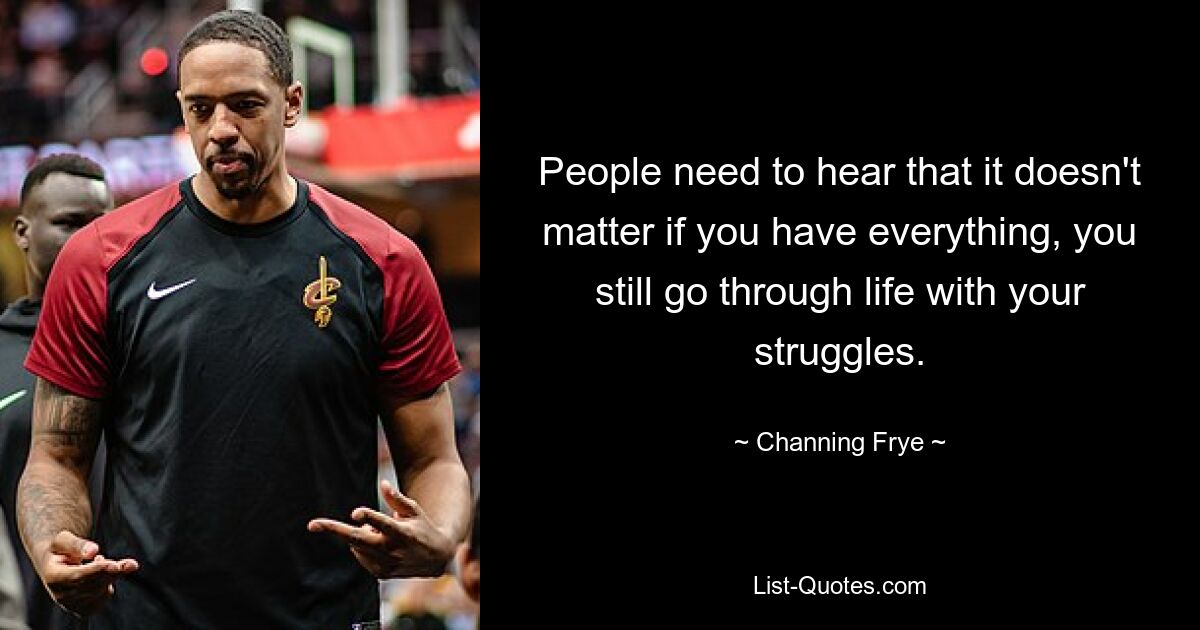 People need to hear that it doesn't matter if you have everything, you still go through life with your struggles. — © Channing Frye